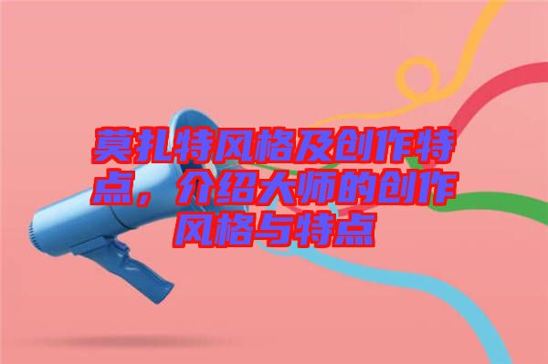 莫扎特風(fēng)格及創(chuàng)作特點(diǎn)，介紹大師的創(chuàng)作風(fēng)格與特點(diǎn)