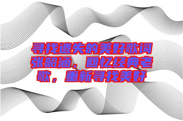 尋找遺失的美好歌詞張韶涵，回憶經(jīng)典老歌，重新尋找美好