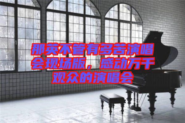 那英不管有多苦演唱會現(xiàn)場版，感動萬千觀眾的演唱會