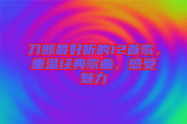 刀郎最好聽的12首歌，重溫經(jīng)典歌曲，感受魅力