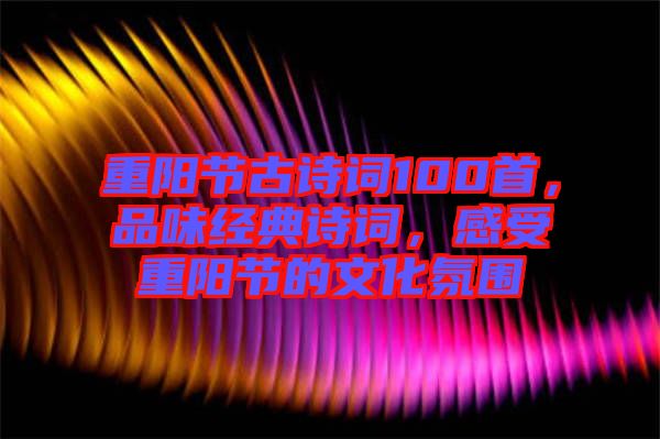 重陽(yáng)節(jié)古詩(shī)詞100首，品味經(jīng)典詩(shī)詞，感受重陽(yáng)節(jié)的文化氛圍