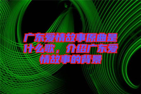廣東愛情故事原曲是什么歌，介紹廣東愛情故事的背景