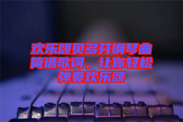 歡樂頌貝多芬鋼琴曲簡譜歌詞，讓你輕松彈奏歡樂頌