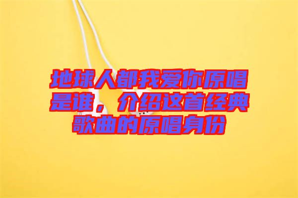 地球人都我愛(ài)你原唱是誰(shuí)，介紹這首經(jīng)典歌曲的原唱身份