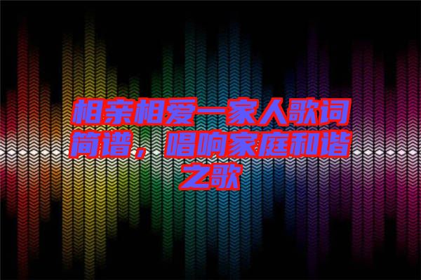 相親相愛一家人歌詞簡譜，唱響家庭和諧之歌