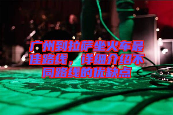廣州到拉薩坐火車最佳路線，詳細介紹不同路線的優(yōu)缺點