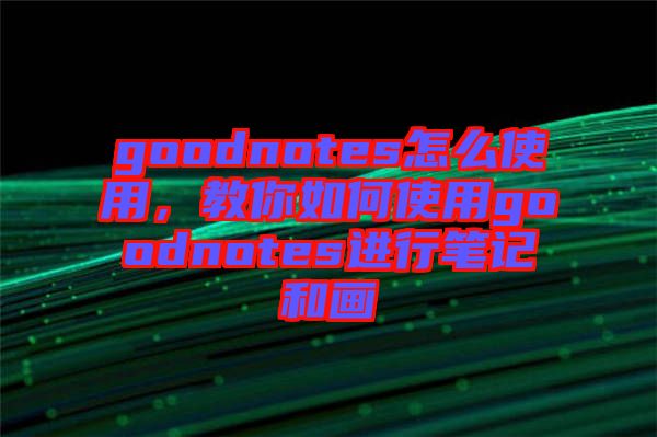 goodnotes怎么使用，教你如何使用goodnotes進(jìn)行筆記和畫