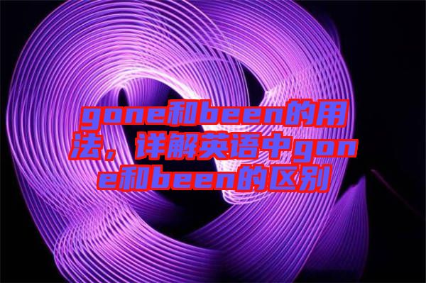 gone和been的用法，詳解英語中g(shù)one和been的區(qū)別