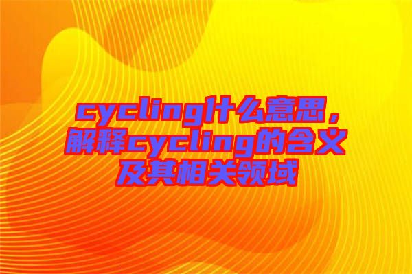 cycling什么意思，解釋cycling的含義及其相關(guān)領(lǐng)域