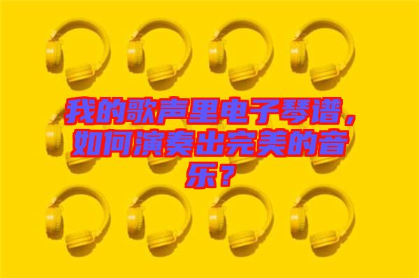 我的歌聲里電子琴譜，如何演奏出完美的音樂？