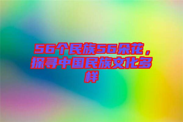 56個(gè)民族56朵花，探尋中國(guó)民族文化多樣