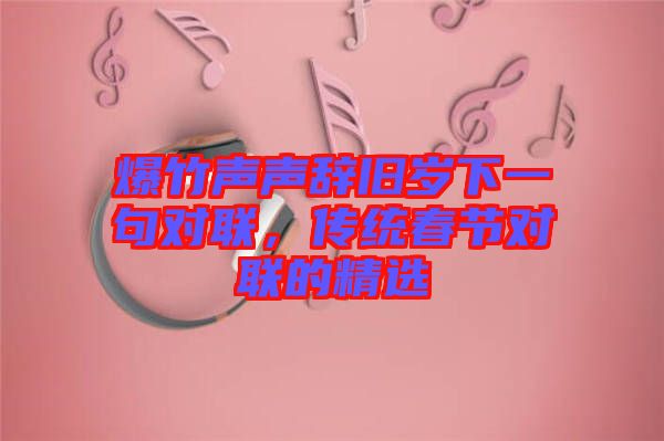 爆竹聲聲辭舊歲下一句對(duì)聯(lián)，傳統(tǒng)春節(jié)對(duì)聯(lián)的精選