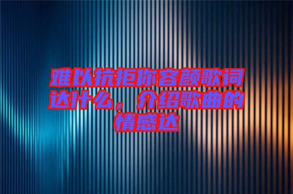 難以抗拒你容顏歌詞達(dá)什么，介紹歌曲的情感達(dá)