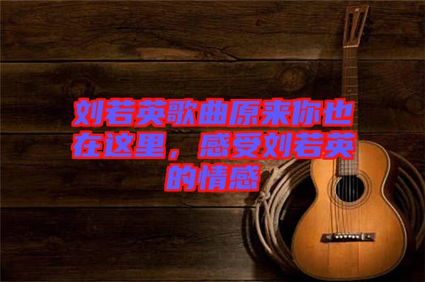 劉若英歌曲原來你也在這里，感受劉若英的情感