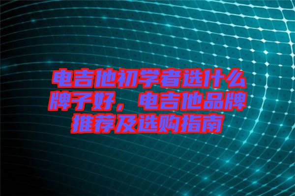 電吉他初學(xué)者選什么牌子好，電吉他品牌推薦及選購(gòu)指南