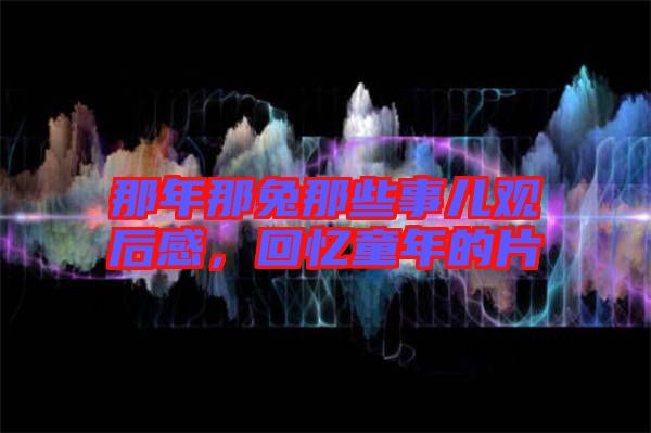那年那兔那些事兒觀后感，回憶童年的片
