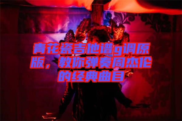 青花瓷吉他譜g調(diào)原版，教你彈奏周杰倫的經(jīng)典曲目