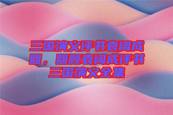 三國演義評書袁闊成回，回顧袁闊成評書三國演義全集