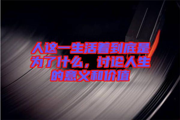人這一生活著到底是為了什么，討論人生的意義和價值