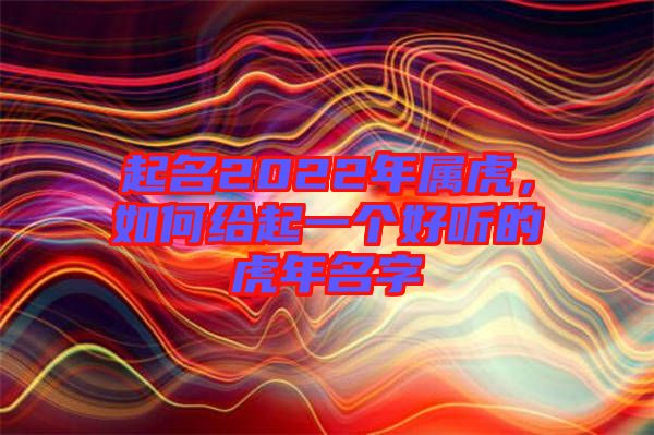 起名2022年屬虎，如何給起一個好聽的虎年名字