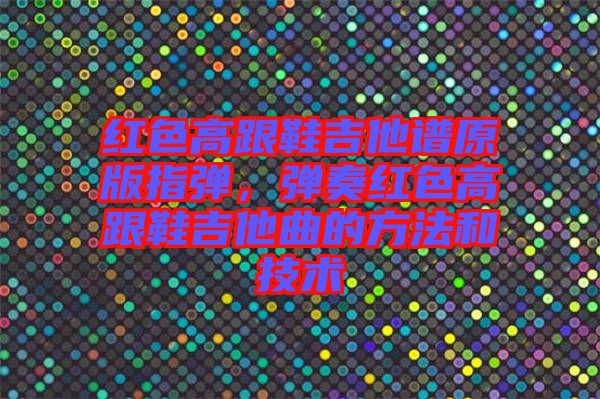 紅色高跟鞋吉他譜原版指彈，彈奏紅色高跟鞋吉他曲的方法和技術(shù)