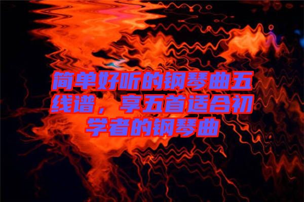 簡(jiǎn)單好聽(tīng)的鋼琴曲五線譜，享五首適合初學(xué)者的鋼琴曲