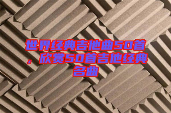世界經(jīng)典吉他曲50首，欣賞50首吉他經(jīng)典名曲