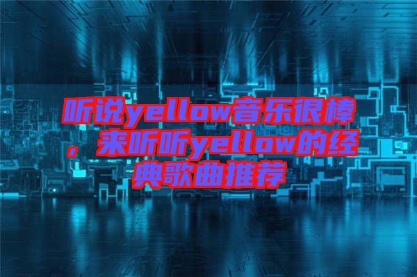 聽說yellow音樂很棒，來聽聽yellow的經(jīng)典歌曲推薦