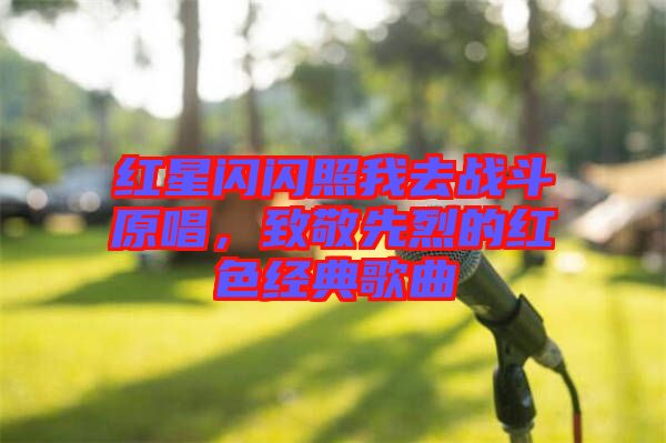 紅星閃閃照我去戰(zhàn)斗原唱，致敬先烈的紅色經(jīng)典歌曲