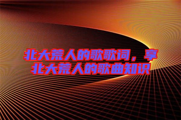 北大荒人的歌歌詞，享北大荒人的歌曲知識(shí)