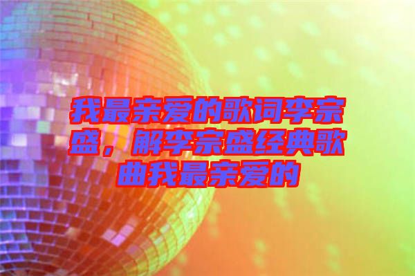 我最親愛(ài)的歌詞李宗盛，解李宗盛經(jīng)典歌曲我最親愛(ài)的