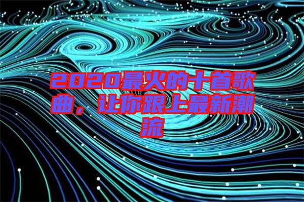 2020最火的十首歌曲，讓你跟上最新潮流