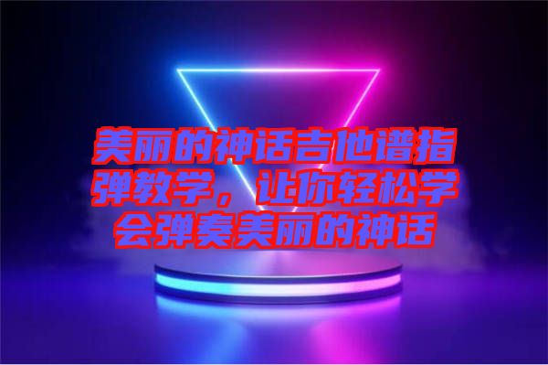 美麗的神話吉他譜指彈教學(xué)，讓你輕松學(xué)會(huì)彈奏美麗的神話