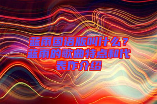 藍(lán)雨國(guó)語(yǔ)版叫什么？藍(lán)雨的歌曲特點(diǎn)和代表作介紹