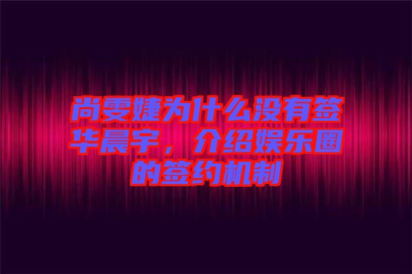 尚雯婕為什么沒(méi)有簽華晨宇，介紹娛樂(lè)圈的簽約機(jī)制
