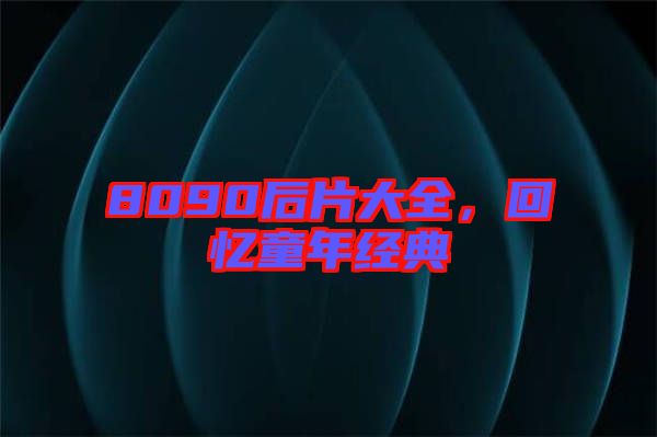 8090后片大全，回憶童年經(jīng)典