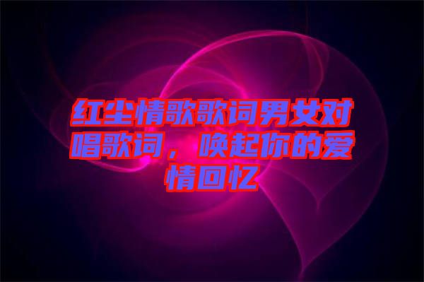 紅塵情歌歌詞男女對(duì)唱歌詞，喚起你的愛情回憶