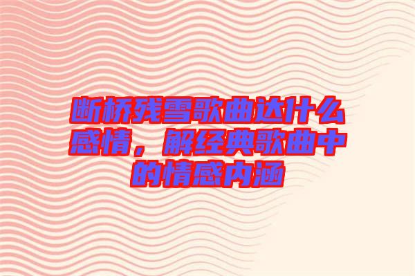 斷橋殘雪歌曲達(dá)什么感情，解經(jīng)典歌曲中的情感內(nèi)涵