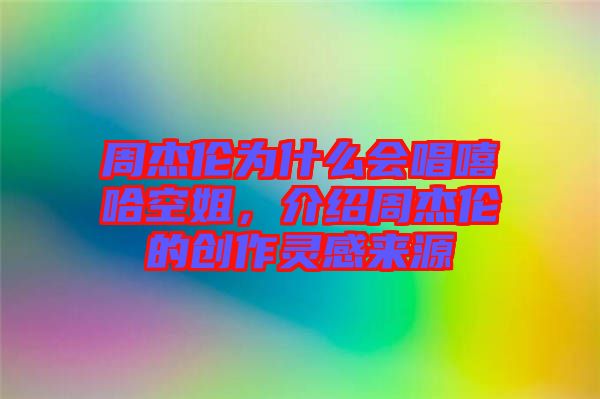 周杰倫為什么會(huì)唱嘻哈空姐，介紹周杰倫的創(chuàng)作靈感來(lái)源