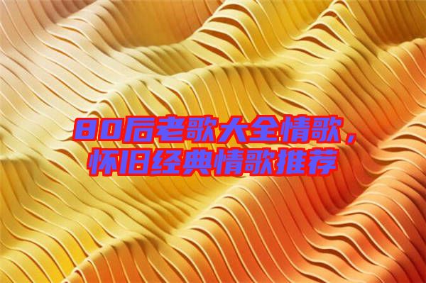 80后老歌大全情歌，懷舊經(jīng)典情歌推薦