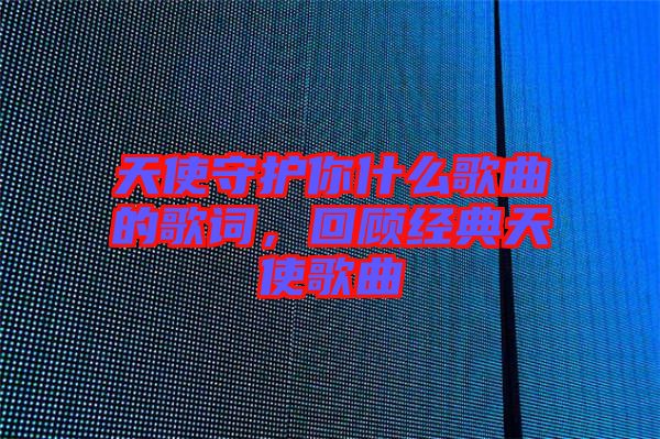 天使守護你什么歌曲的歌詞，回顧經(jīng)典天使歌曲