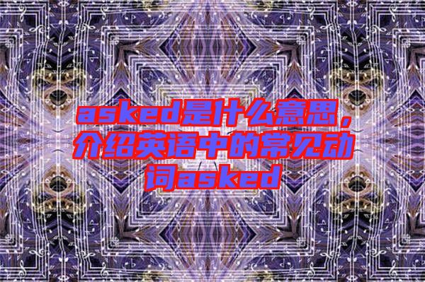asked是什么意思，介紹英語(yǔ)中的常見(jiàn)動(dòng)詞asked