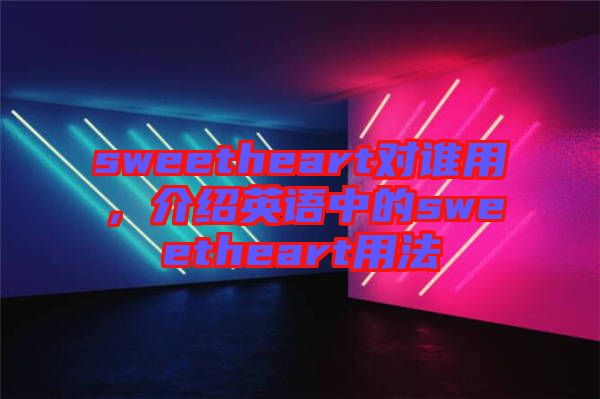 sweetheart對(duì)誰用，介紹英語中的sweetheart用法