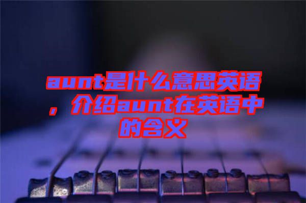aunt是什么意思英語，介紹aunt在英語中的含義