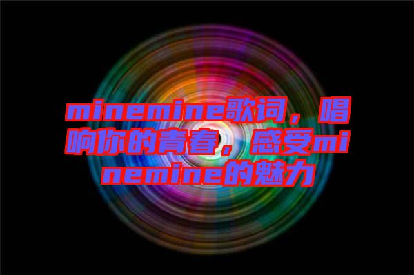 minemine歌詞，唱響你的青春，感受minemine的魅力