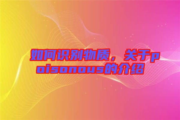如何識別物質(zhì)，關(guān)于poisonous的介紹