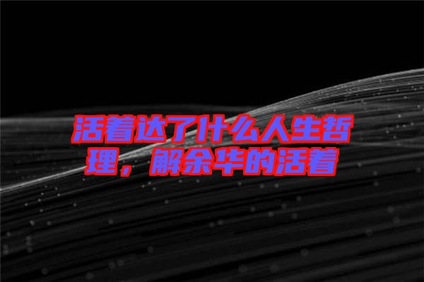 活著達了什么人生哲理，解余華的活著