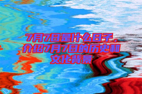 7月7日是什么日子，介紹7月7日的歷史和文化背景