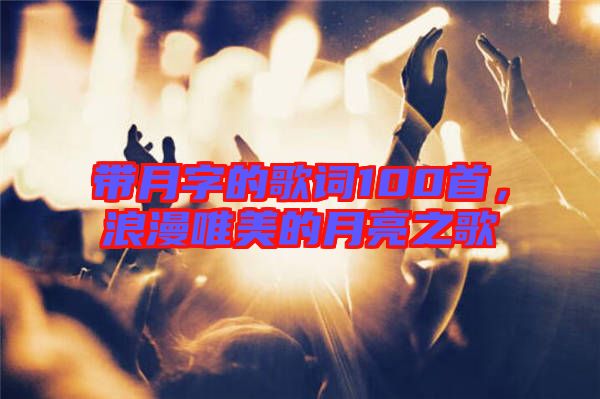 帶月字的歌詞100首，浪漫唯美的月亮之歌