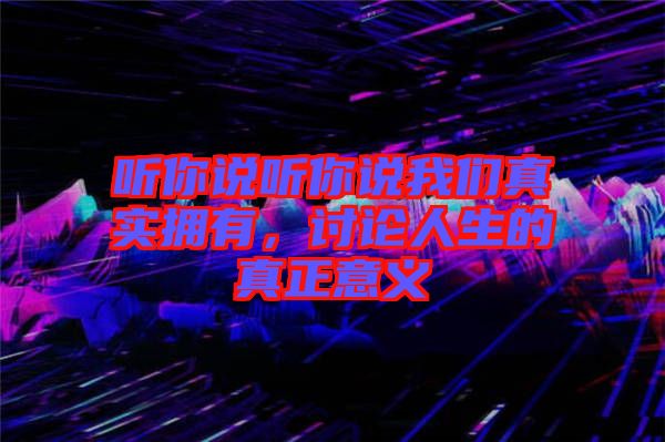 聽你說聽你說我們真實擁有，討論人生的真正意義